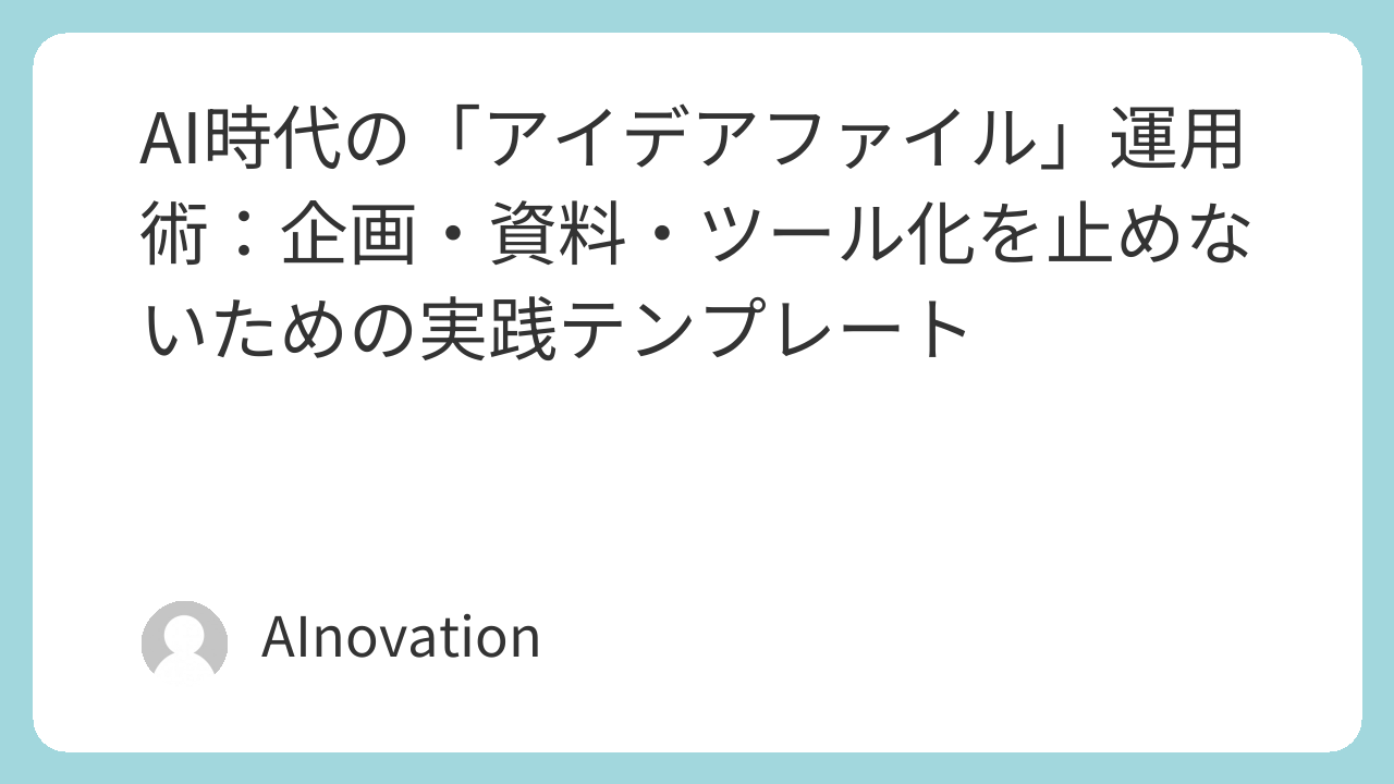 AI時代の「アイデアファイル」運用術：企画・資料・ツール化を止めないための実践テンプレート