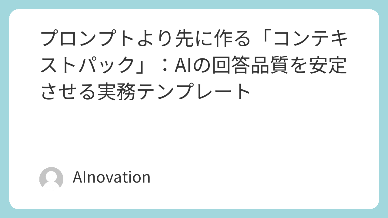 プロンプトより先に作る「コンテキストパック」：AIの回答品質を安定させる実務テンプレート
